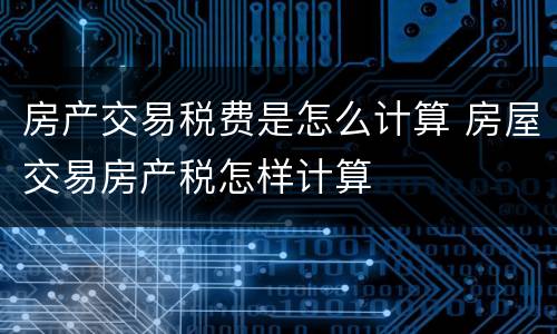 房产交易税费是怎么计算 房屋交易房产税怎样计算
