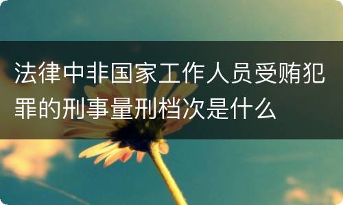 法律中非国家工作人员受贿犯罪的刑事量刑档次是什么