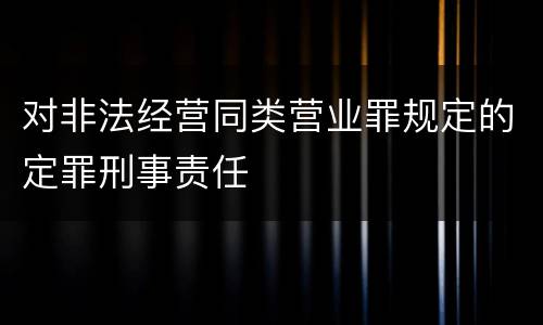 对非法经营同类营业罪规定的定罪刑事责任