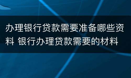 办理银行贷款需要准备哪些资料 银行办理贷款需要的材料