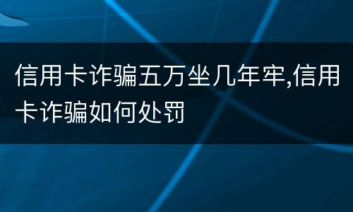 信用卡诈骗五万坐几年牢,信用卡诈骗如何处罚