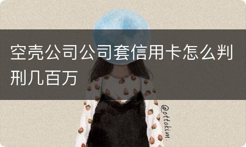 空壳公司公司套信用卡怎么判刑几百万