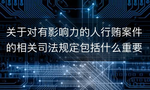 关于对有影响力的人行贿案件的相关司法规定包括什么重要内容
