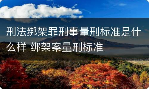 刑法绑架罪刑事量刑标准是什么样 绑架案量刑标准
