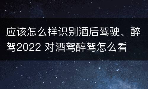 应该怎么样识别酒后驾驶、醉驾2022 对酒驾醉驾怎么看