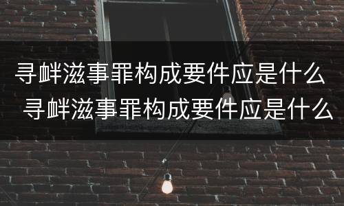 寻衅滋事罪构成要件应是什么 寻衅滋事罪构成要件应是什么案件