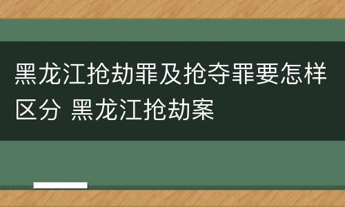 黑龙江抢劫罪及抢夺罪要怎样区分 黑龙江抢劫案