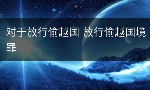 对于放行偷越国 放行偷越国境罪
