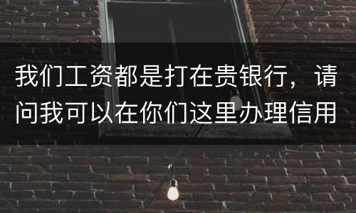 我们工资都是打在贵银行，请问我可以在你们这里办理信用卡吗