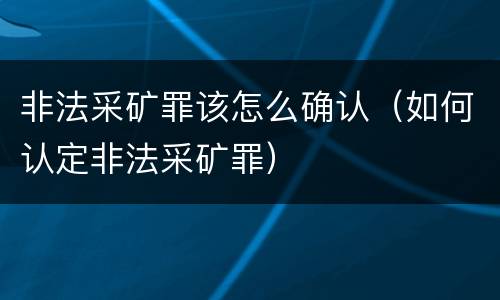 非法采矿罪该怎么确认（如何认定非法采矿罪）