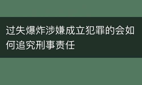 过失爆炸涉嫌成立犯罪的会如何追究刑事责任