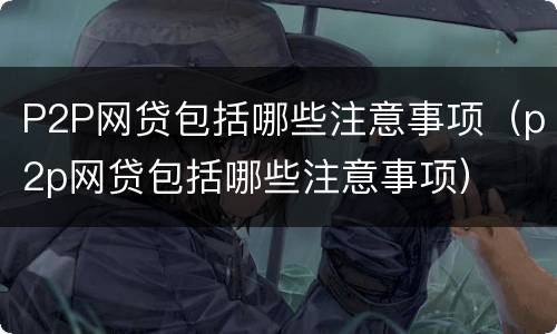 P2P网贷包括哪些注意事项（p2p网贷包括哪些注意事项）