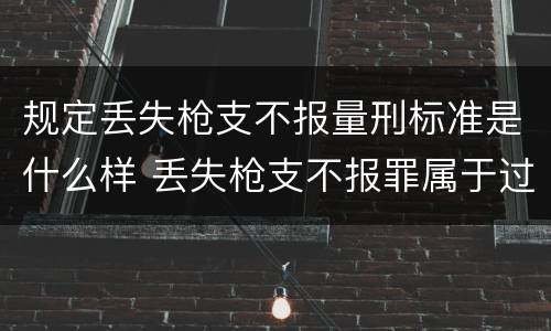 规定丢失枪支不报量刑标准是什么样 丢失枪支不报罪属于过失犯罪吗
