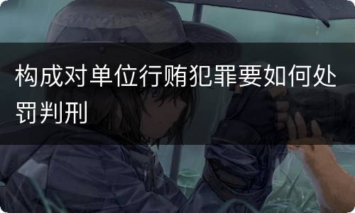 构成对单位行贿犯罪要如何处罚判刑