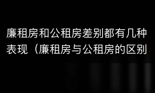 廉租房和公租房差别都有几种表现（廉租房与公租房的区别在哪里）