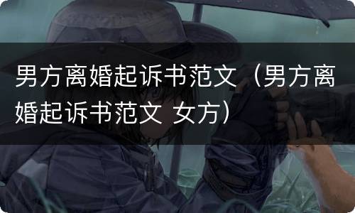 男方离婚起诉书范文（男方离婚起诉书范文 女方）
