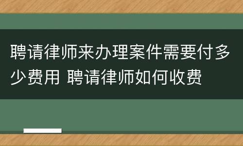 聘请律师来办理案件需要付多少费用 聘请律师如何收费