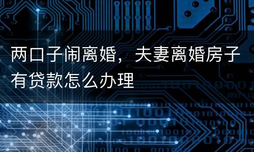 两口子闹离婚，夫妻离婚房子有贷款怎么办理