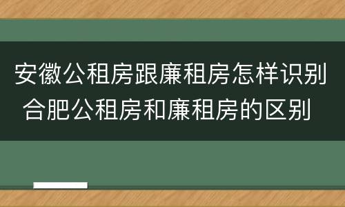 安徽公租房跟廉租房怎样识别 合肥公租房和廉租房的区别