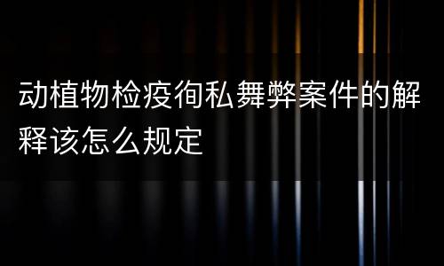 动植物检疫徇私舞弊案件的解释该怎么规定