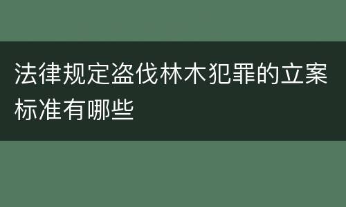法律规定盗伐林木犯罪的立案标准有哪些