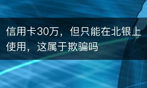 信用卡30万，但只能在北银上使用，这属于欺骗吗
