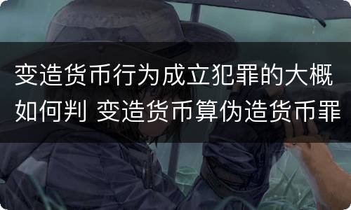 变造货币行为成立犯罪的大概如何判 变造货币算伪造货币罪吗