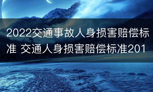 2022交通事故人身损害赔偿标准 交通人身损害赔偿标准2019