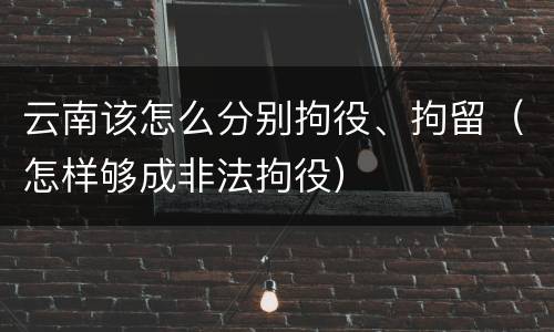 云南该怎么分别拘役、拘留（怎样够成非法拘役）