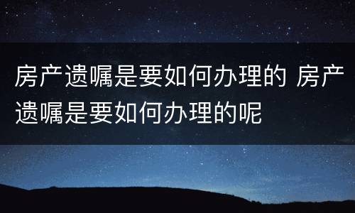 房产遗嘱是要如何办理的 房产遗嘱是要如何办理的呢