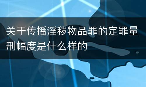 关于传播淫秽物品罪的定罪量刑幅度是什么样的
