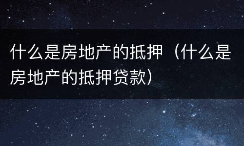 什么是房地产的抵押（什么是房地产的抵押贷款）
