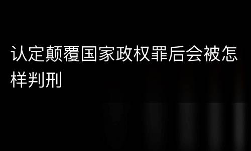 认定颠覆国家政权罪后会被怎样判刑