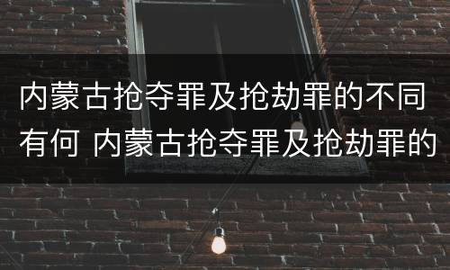 内蒙古抢夺罪及抢劫罪的不同有何 内蒙古抢夺罪及抢劫罪的不同有何区别