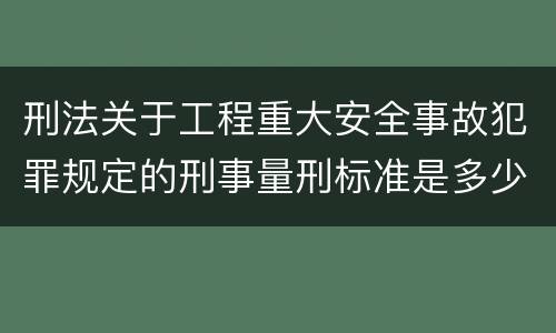 刑法关于工程重大安全事故犯罪规定的刑事量刑标准是多少