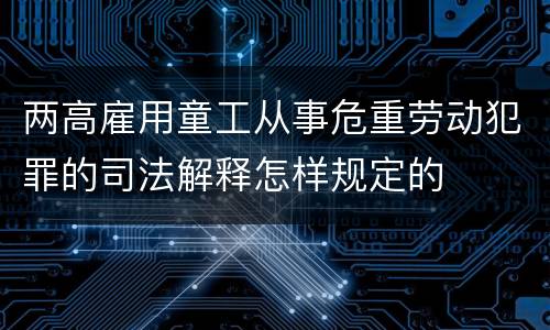 两高雇用童工从事危重劳动犯罪的司法解释怎样规定的