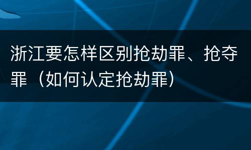 浙江要怎样区别抢劫罪、抢夺罪（如何认定抢劫罪）