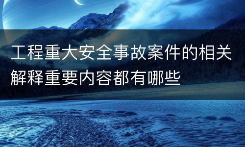 工程重大安全事故案件的相关解释重要内容都有哪些