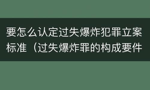 要怎么认定过失爆炸犯罪立案标准（过失爆炸罪的构成要件）