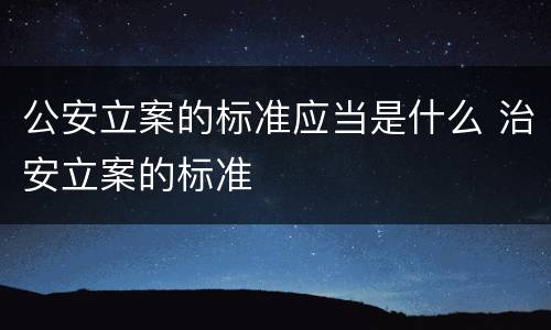 公安立案的标准应当是什么 治安立案的标准