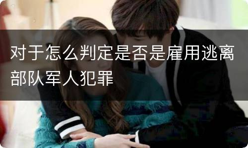 对于怎么判定是否是雇用逃离部队军人犯罪