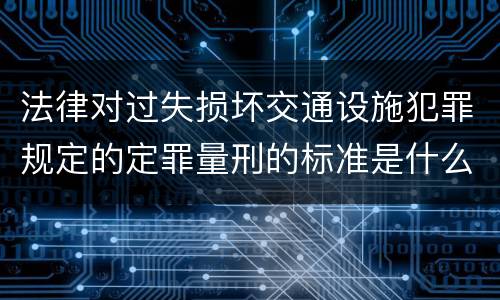 法律对过失损坏交通设施犯罪规定的定罪量刑的标准是什么