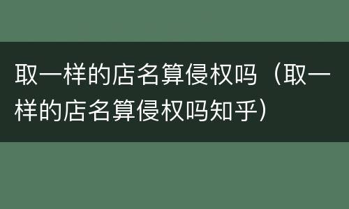取一样的店名算侵权吗（取一样的店名算侵权吗知乎）