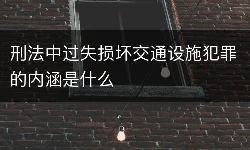 刑法中过失损坏交通设施犯罪的内涵是什么
