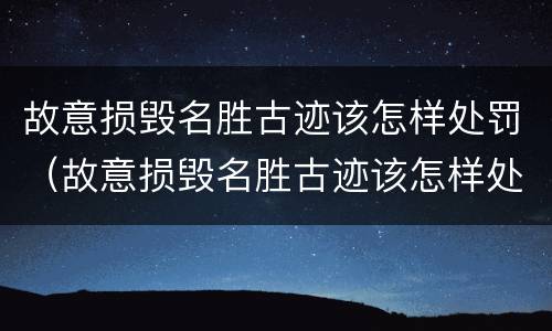 故意损毁名胜古迹该怎样处罚（故意损毁名胜古迹该怎样处罚呢）