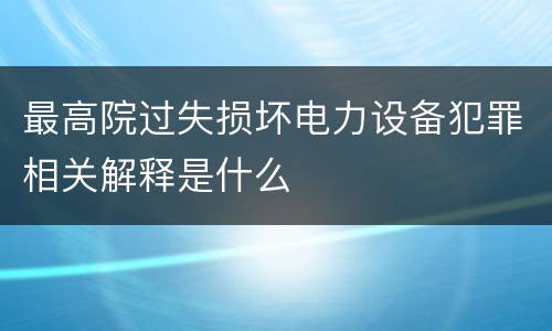 最高院过失损坏电力设备犯罪相关解释是什么