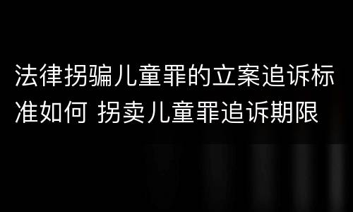 法律拐骗儿童罪的立案追诉标准如何 拐卖儿童罪追诉期限