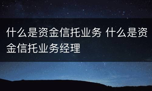 什么是资金信托业务 什么是资金信托业务经理