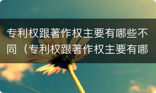 专利权跟著作权主要有哪些不同（专利权跟著作权主要有哪些不同之处）