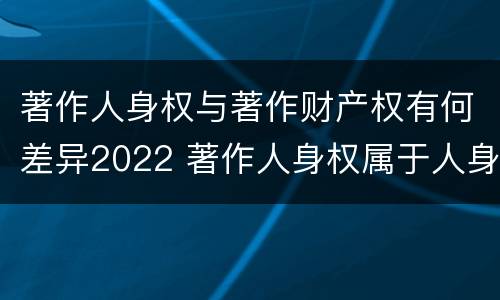著作人身权与著作财产权有何差异2022 著作人身权属于人身权还是财产权